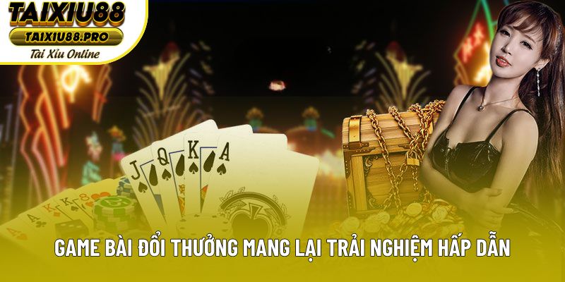 Game bài đổi thưởng mang lại trải nghiệm hấp dẫn